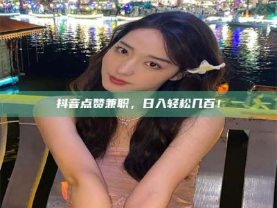 海南抖音点赞兼职，日入轻松几百！
