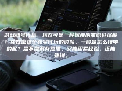 海南游戏账号代玩，现在可是一种风靡的兼职选择呢！你在做这个账号代玩的时候，一般是怎么接单的呢？是不是很有意思，又能积累经验，还能赚钱。