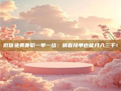 海南微信免费兼职一单一结：躺着接单也能月入三千！