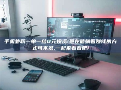 海南手机兼职一单一结0元投资!现在能躺着赚钱的方式可不多,一起来看看吧!