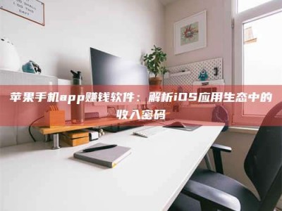 海南苹果手机app赚钱软件：解析iOS应用生态中的收入密码