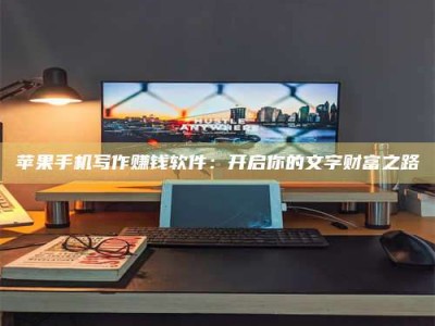 海南苹果手机写作赚钱软件：开启你的文字财富之路