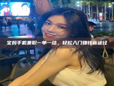 海南宝妈手机兼职一单一结，轻松入门赚钱新途径