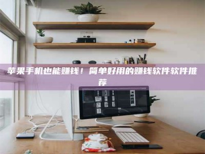 海南苹果手机也能赚钱！简单好用的赚钱软件软件推荐