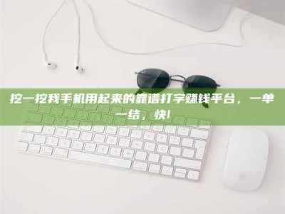 海南挖一挖我手机用起来的靠谱打字赚钱平台，一单一结，快!