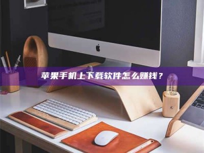 海南苹果手机上下载软件怎么赚钱？