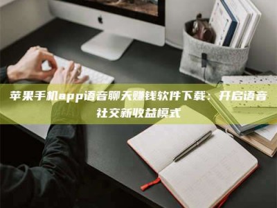 海南苹果手机app语音聊天赚钱软件下载：开启语音社交新收益模式