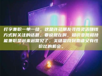 海南打字兼职一单一结，这是许多朋友寻找灵活赚钱方式时关注的话题。要说现在啊，知识变现和技能兼职是越来越常见了，关键是找到靠谱又有性价比的机会。