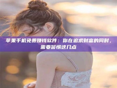 海南苹果手机免费赚钱软件：你在追求财富的同时，需要警惕这几点