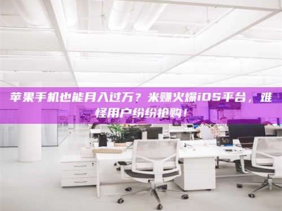 海南苹果手机也能月入过万？米赚火爆iOS平台，难怪用户纷纷抢购！
