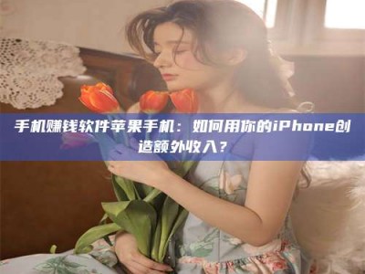 海南手机赚钱软件苹果手机：如何用你的iPhone创造额外收入？