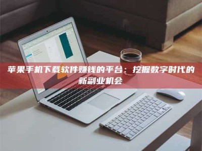 海南苹果手机下载软件赚钱的平台：挖掘数字时代的新副业机会