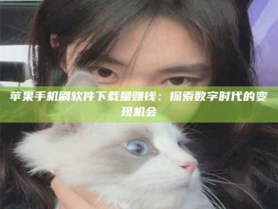 海南苹果手机刷软件下载量赚钱：探索数字时代的变现机会