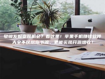 海南敏锐发掘变现机会？看这里！苹果手机赚钱软件大全不仅帮你节流，更能实现开源增收！