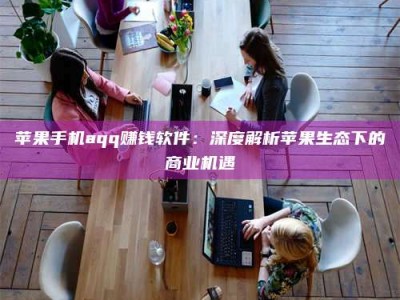 海南苹果手机aqq赚钱软件：深度解析苹果生态下的商业机遇