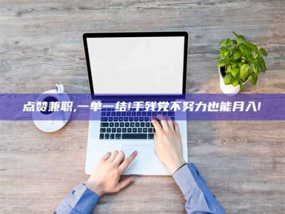 海南点赞兼职,一单一结!手残党不努力也能月入!